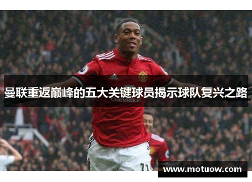 曼联重返巅峰的五大关键球员揭示球队复兴之路
