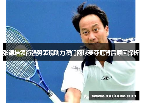张德培领衔强势表现助力澳门网球赛夺冠背后原因探析