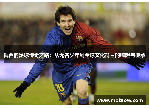 梅西的足球传奇之路：从无名少年到全球文化符号的崛起与传承