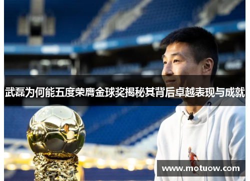 武磊为何能五度荣膺金球奖揭秘其背后卓越表现与成就