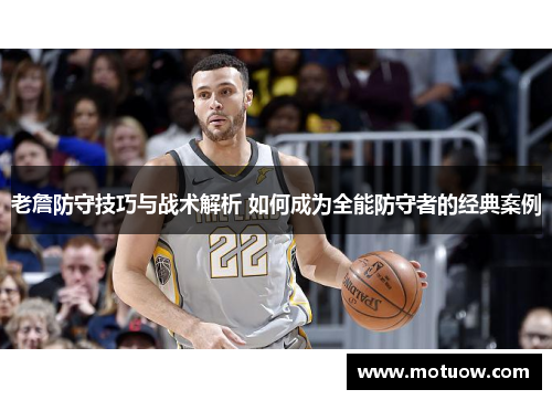 老詹防守技巧与战术解析 如何成为全能防守者的经典案例 老詹防守技巧与战术解析 如何成为全能防守者的经典案例
