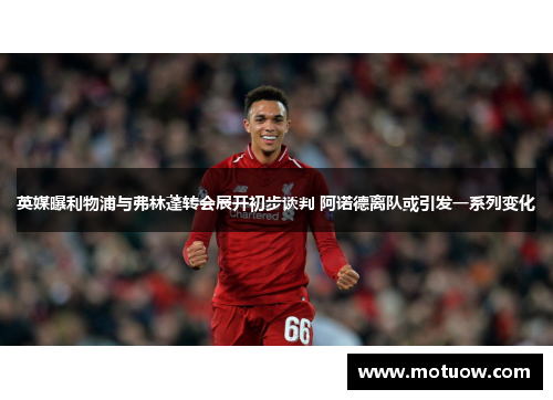 英媒曝利物浦与弗林蓬转会展开初步谈判 阿诺德离队或引发一系列变化 英媒曝利物浦与弗林蓬转会展开初步谈判 阿诺德离队或引发一系列变化