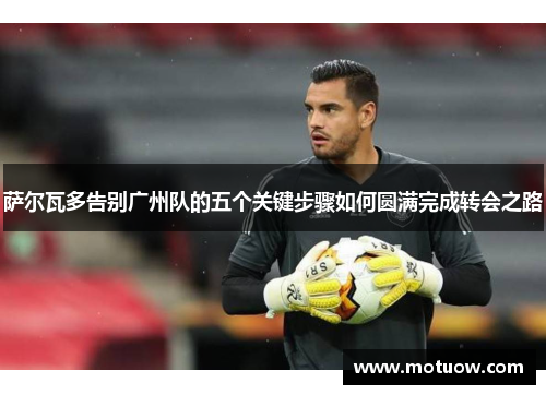 萨尔瓦多告别广州队的五个关键步骤如何圆满完成转会之路