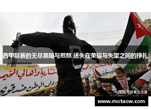 西甲联赛的无尽黑暗与煎熬 迷失在荣耀与失望之间的挣扎