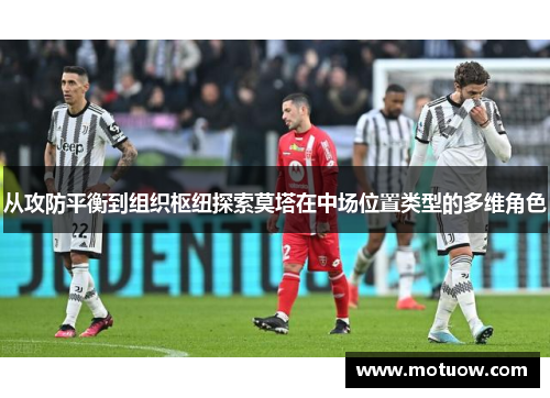 从攻防平衡到组织枢纽探索莫塔在中场位置类型的多维角色 从攻防平衡到组织枢纽探索莫塔在中场位置类型的多维角色