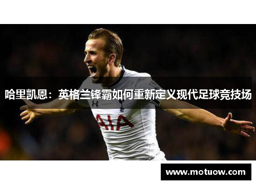 哈里凯恩：英格兰锋霸如何重新定义现代足球竞技场