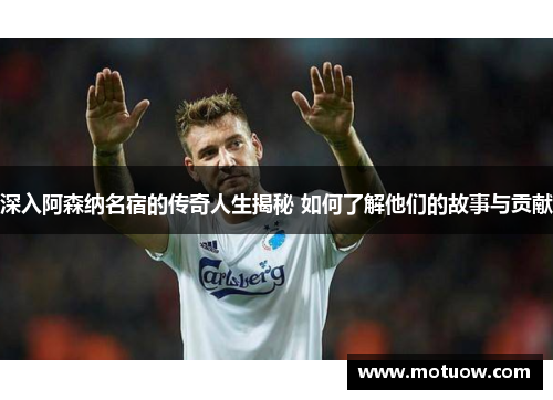 深入阿森纳名宿的传奇人生揭秘 如何了解他们的故事与贡献 深入阿森纳名宿的传奇人生揭秘 如何了解他们的故事与贡献
