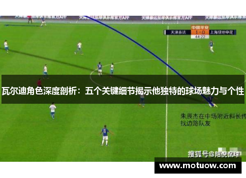 瓦尔迪角色深度剖析：五个关键细节揭示他独特的球场魅力与个性