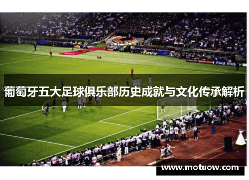 葡萄牙五大足球俱乐部历史成就与文化传承解析