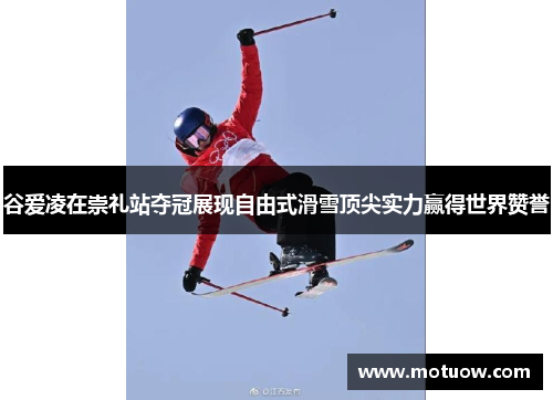 谷爱凌在崇礼站夺冠展现自由式滑雪顶尖实力赢得世界赞誉