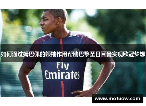 如何通过姆巴佩的领袖作用帮助巴黎圣日耳曼实现欧冠梦想