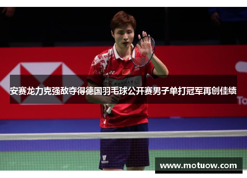 安赛龙力克强敌夺得德国羽毛球公开赛男子单打冠军再创佳绩