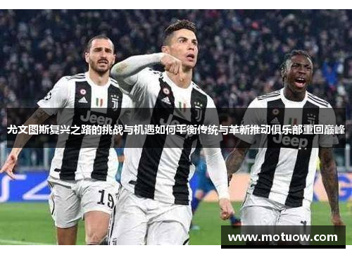尤文图斯复兴之路的挑战与机遇如何平衡传统与革新推动俱乐部重回巅峰