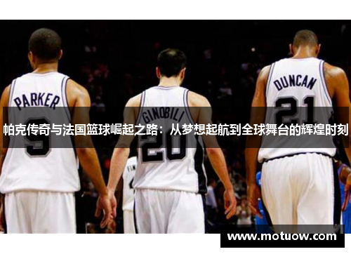帕克传奇与法国篮球崛起之路:从梦想起航到全球舞台的辉煌时刻 帕克传奇与法国篮球崛起之路:从梦想起航到全球舞台的辉煌时刻