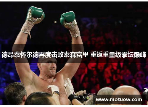 德昂泰怀尔德再度击败泰森富里 重返重量级拳坛巅峰 德昂泰怀尔德再度击败泰森富里 重返重量级拳坛巅峰