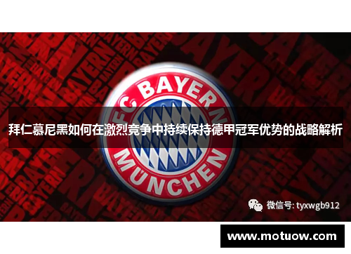 拜仁慕尼黑如何在激烈竞争中持续保持德甲冠军优势的战略解析