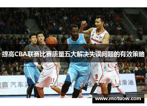 提高CBA联赛比赛质量五大解决失误问题的有效策略