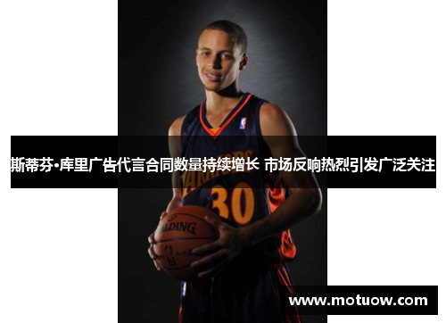 斯蒂芬·库里广告代言合同数量持续增长 市场反响热烈引发广泛关注