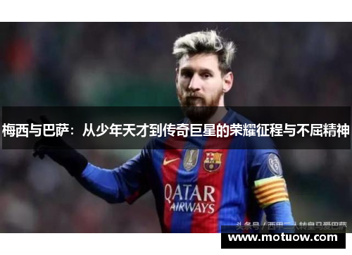 梅西与巴萨：从少年天才到传奇巨星的荣耀征程与不屈精神