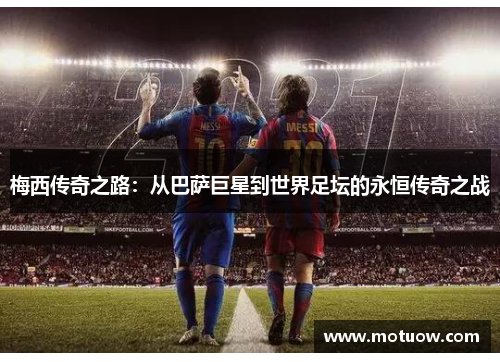 梅西传奇之路：从巴萨巨星到世界足坛的永恒传奇之战